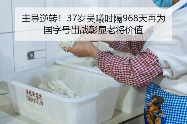 主导逆转！37岁吴曦时隔968天再为国字号出战彰显老将价值